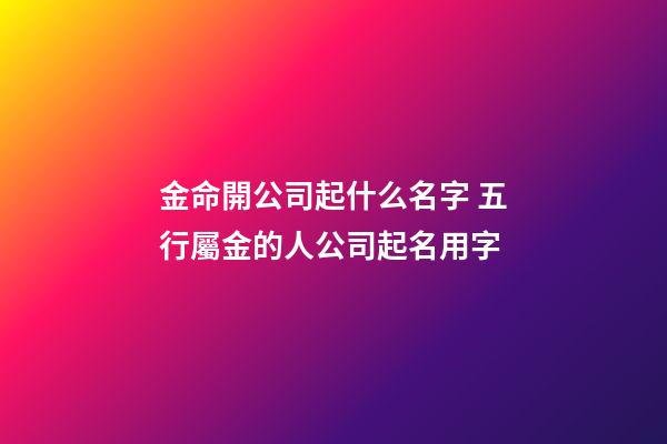 金命開公司起什么名字 五行屬金的人公司起名用字-第1張-公司起名-玄機派
